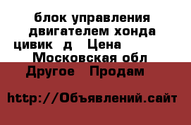 блок управления двигателем хонда цивик 4д › Цена ­ 8 000 - Московская обл. Другое » Продам   